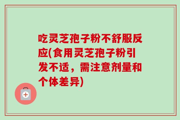 吃灵芝孢子粉不舒服反应(食用灵芝孢子粉引发不适,需注意剂量和个体差异)