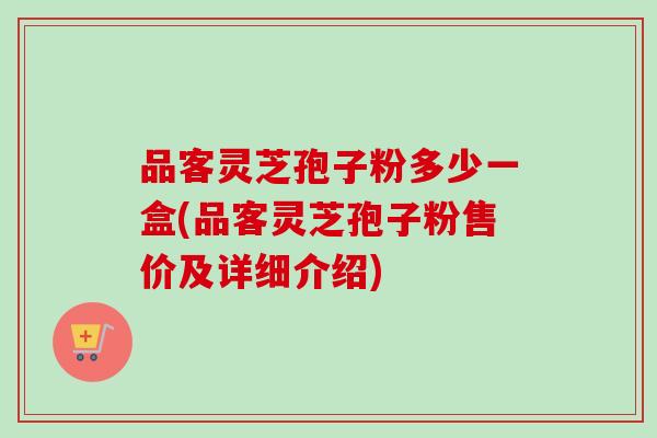 品客灵芝孢子粉多少一盒(品客灵芝孢子粉售价及详细介绍)