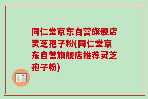 同仁堂京东自营旗舰店灵芝孢子粉(同仁堂京东自营旗舰店推荐灵芝孢子粉)