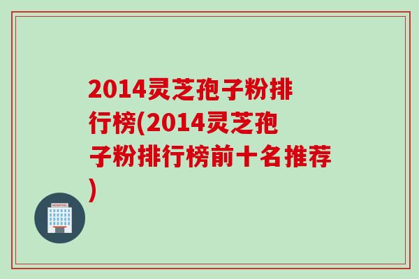 2014灵芝孢子粉排行榜(2014灵芝孢子粉排行榜前十名推荐)