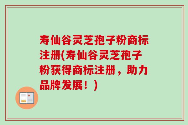 寿仙谷灵芝孢子粉商标注册(寿仙谷灵芝孢子粉获得商标注册，助力品牌发展！)