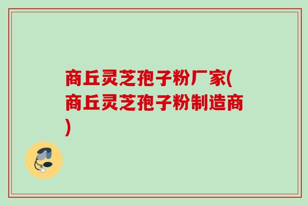 商丘灵芝孢子粉厂家(商丘灵芝孢子粉制造商) 商丘灵芝孢子粉厂家(商丘灵芝孢子粉制造商)