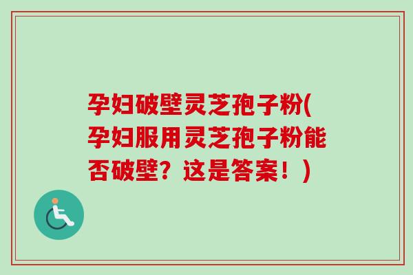 孕妇破壁灵芝孢子粉(孕妇服用灵芝孢子粉能否破壁？这是答案！)
