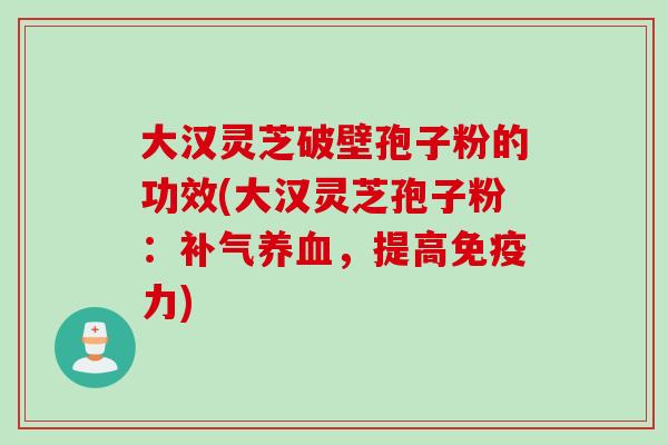 大汉灵芝破壁孢子粉的功效(大汉灵芝孢子粉：补气养血，提高免疫力)