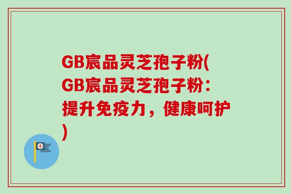 GB宸品灵芝孢子粉(GB宸品灵芝孢子粉：提升免疫力，健康呵护)