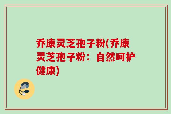 乔康灵芝孢子粉(乔康灵芝孢子粉:自然呵护健康)