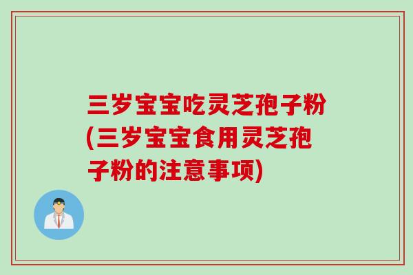 三岁宝宝吃灵芝孢子粉(三岁宝宝食用灵芝孢子粉的注意事项)