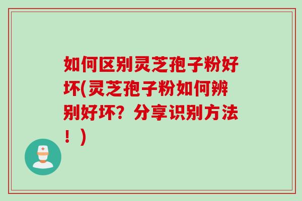 如何区别灵芝孢子粉好坏(灵芝孢子粉如何辨别好坏?分享识别方法!) 如何区别灵芝孢子粉好坏(灵芝孢子粉如何辨别好坏?分享识别方法!)
