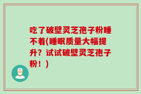 吃了破壁灵芝孢子粉睡不着(睡眠质量大幅提升?试试破壁灵芝孢子粉!)