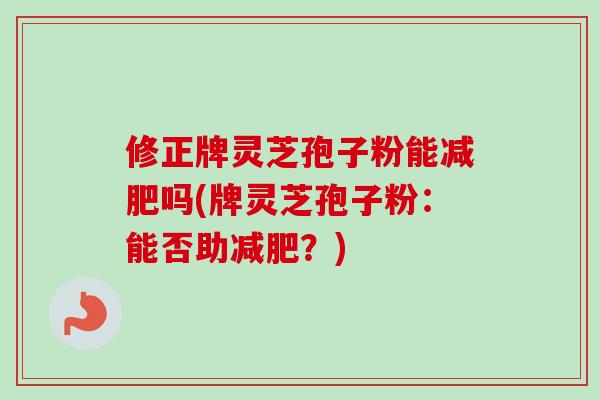 修正牌灵芝孢子粉能吗(牌灵芝孢子粉:能否助?) 修正牌灵芝孢子粉能吗(牌灵芝孢子粉:能否助?)