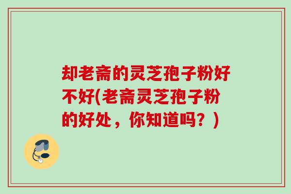 却老斋的灵芝孢子粉好不好(老斋灵芝孢子粉的好处,你知道吗?) 却老斋的灵芝孢子粉好不好(老斋灵芝孢子粉的好处,你知道吗?)