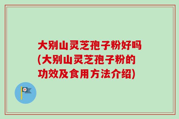 大别山灵芝孢子粉好吗(大别山灵芝孢子粉的功效及食用方法介绍)