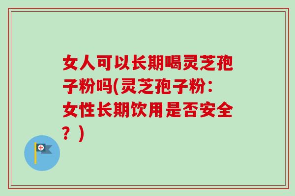 女人可以长期喝灵芝孢子粉吗(灵芝孢子粉:女性长期饮用是否安全?)