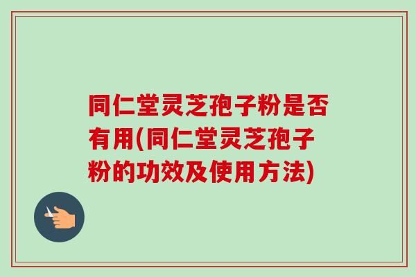 同仁堂灵芝孢子粉是否有用(同仁堂灵芝孢子粉的功效及使用方法) 同仁堂灵芝孢子粉是否有用(同仁堂灵芝孢子粉的功效及使用方法)