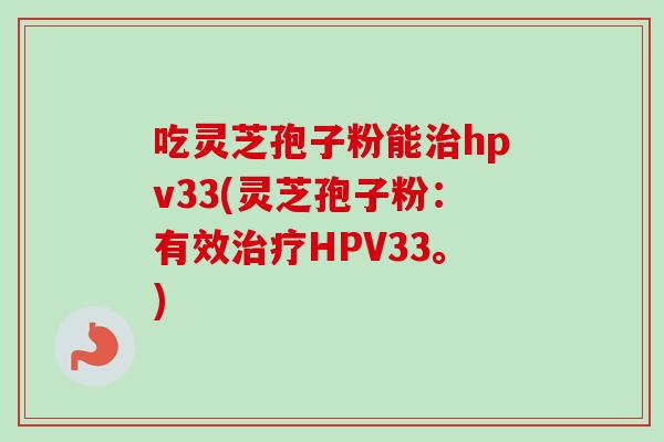 吃灵芝孢子粉能治hpv33(灵芝孢子粉:有效治疗HPV33。)