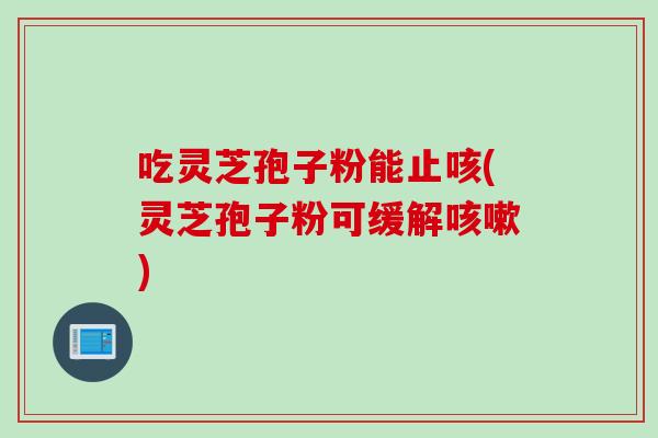 吃灵芝孢子粉能止咳(灵芝孢子粉可缓解)