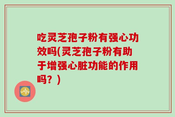 吃灵芝孢子粉有强心功效吗(灵芝孢子粉有助于增强心脏功能的作用吗?)