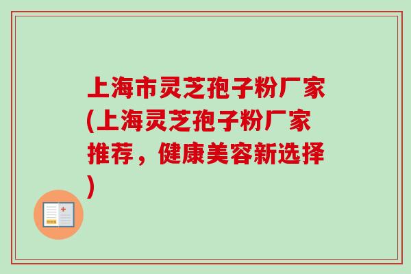 上海市灵芝孢子粉厂家(上海灵芝孢子粉厂家推荐,健康美容新选择)