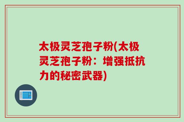 太极灵芝孢子粉(太极灵芝孢子粉：增强抵抗力的秘密武器)