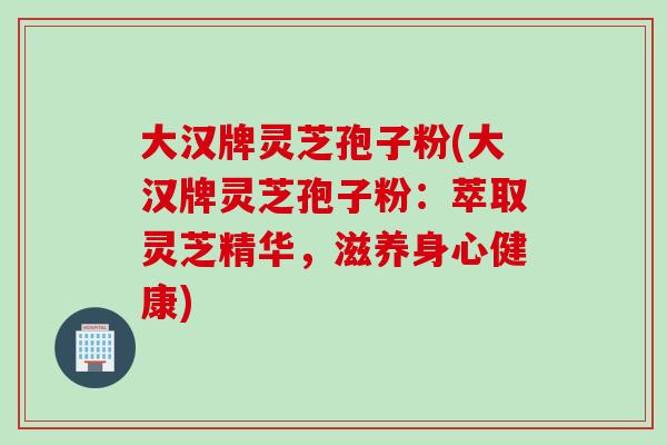大汉牌灵芝孢子粉(大汉牌灵芝孢子粉：萃取灵芝精华，滋养身心健康)