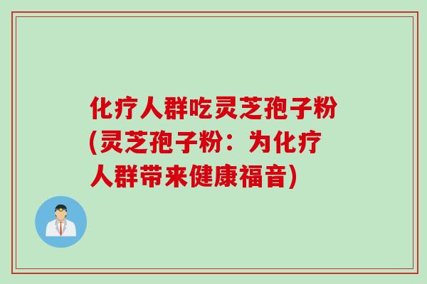 化疗人群吃灵芝孢子粉(灵芝孢子粉：为化疗人群带来健康福音)