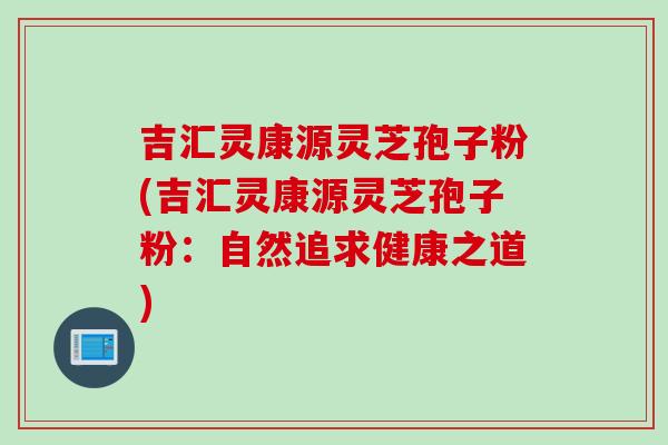 吉汇灵康源灵芝孢子粉(吉汇灵康源灵芝孢子粉：自然追求健康之道)