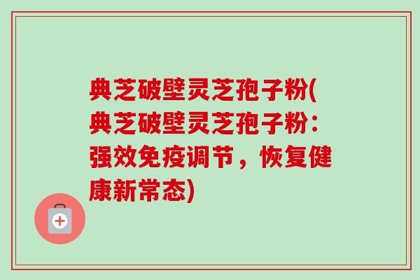 典芝破壁灵芝孢子粉(典芝破壁灵芝孢子粉：强效免疫调节，恢复健康新常态)