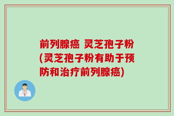 前列腺癌 灵芝孢子粉(灵芝孢子粉有助于预防和治疗前列腺癌)