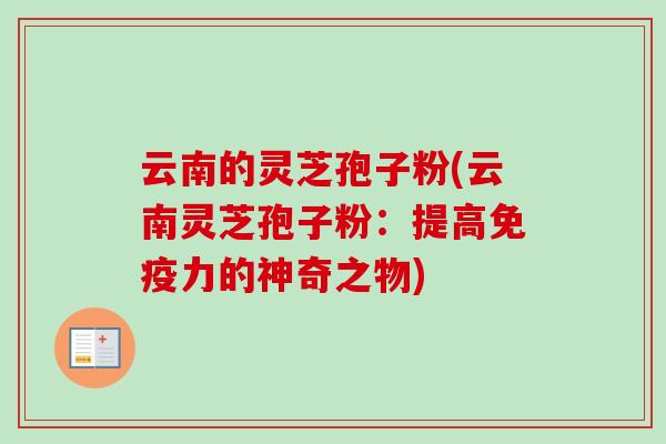 云南的灵芝孢子粉(云南灵芝孢子粉：提高免疫力的神奇之物)