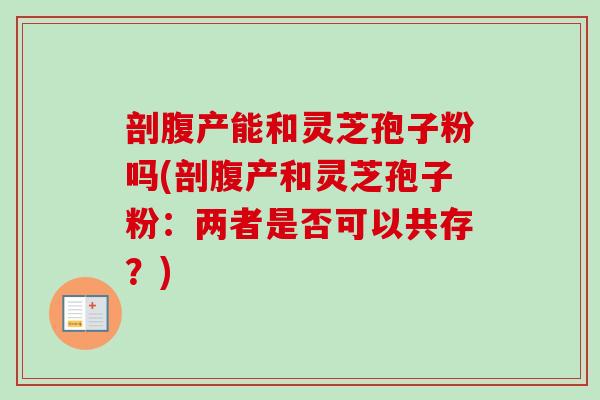 剖腹产能和灵芝孢子粉吗(剖腹产和灵芝孢子粉：两者是否可以共存？)