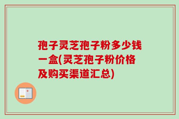 孢子灵芝孢子粉多少钱一盒(灵芝孢子粉价格及购买渠道汇总)