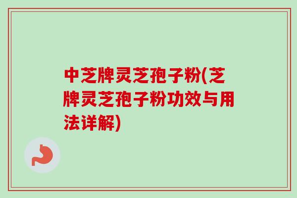 中芝牌灵芝孢子粉(芝牌灵芝孢子粉功效与用法详解)