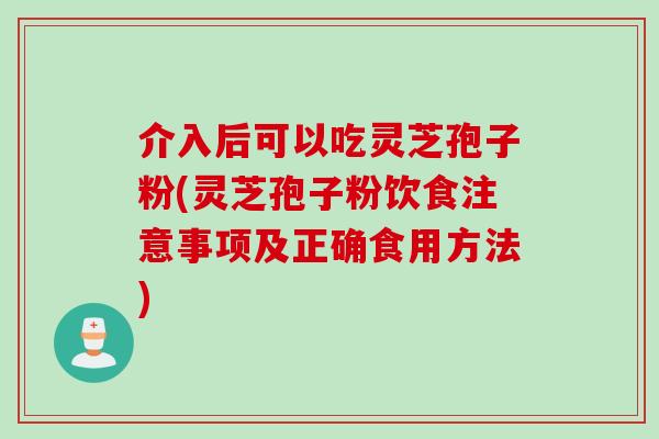 介入后可以吃灵芝孢子粉(灵芝孢子粉饮食注意事项及正确食用方法)