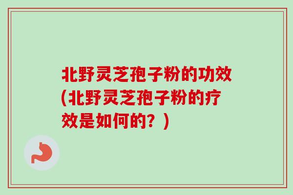 北野灵芝孢子粉的功效(北野灵芝孢子粉的疗效是如何的？)