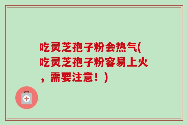 吃灵芝孢子粉会热气(吃灵芝孢子粉容易上火，需要注意！)