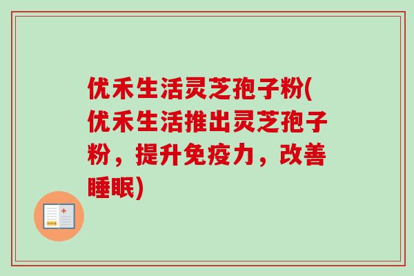 优禾生活灵芝孢子粉(优禾生活推出灵芝孢子粉，提升免疫力，改善睡眠)