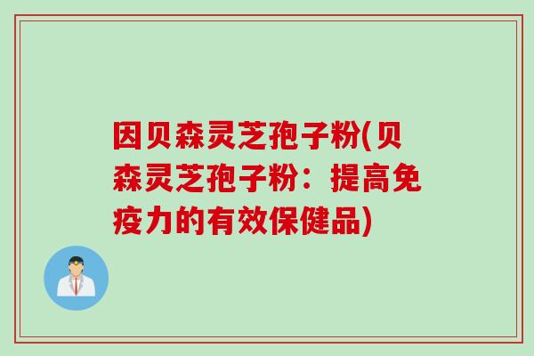 因贝森灵芝孢子粉(贝森灵芝孢子粉:提高免疫力的有效保健品)