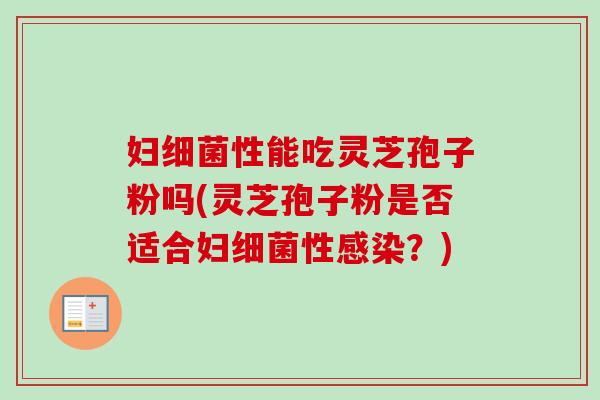 妇细菌性能吃灵芝孢子粉吗(灵芝孢子粉是否适合妇细菌性感染？)