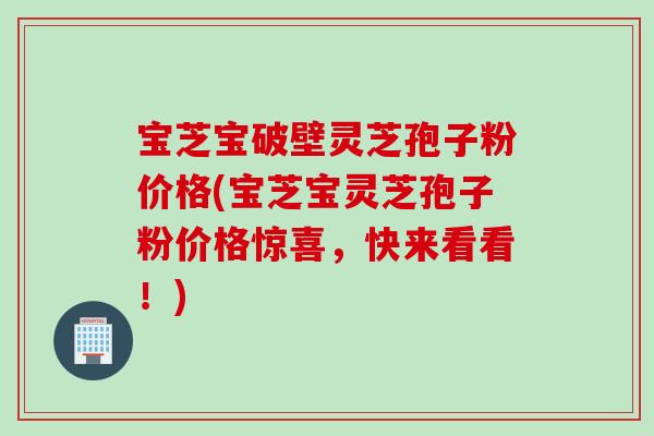 宝芝宝破壁灵芝孢子粉价格(宝芝宝灵芝孢子粉价格惊喜，快来看看！)