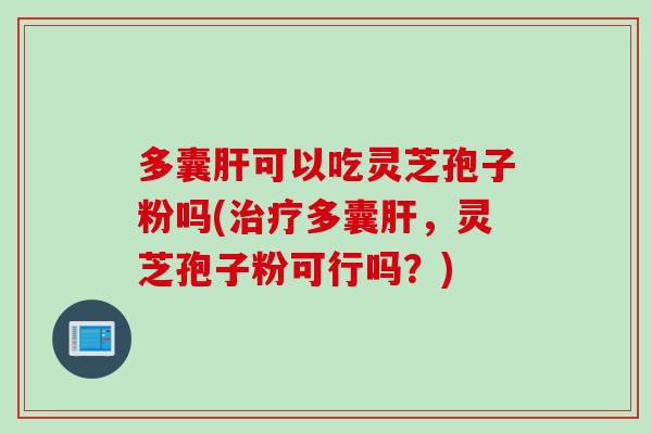 多囊肝可以吃灵芝孢子粉吗(治疗多囊肝，灵芝孢子粉可行吗？)