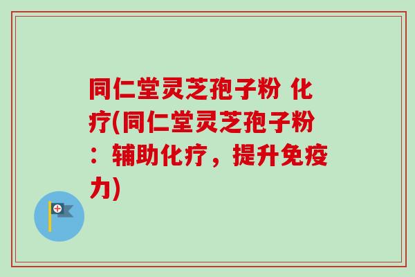 同仁堂灵芝孢子粉 化疗(同仁堂灵芝孢子粉：辅助化疗，提升免疫力)