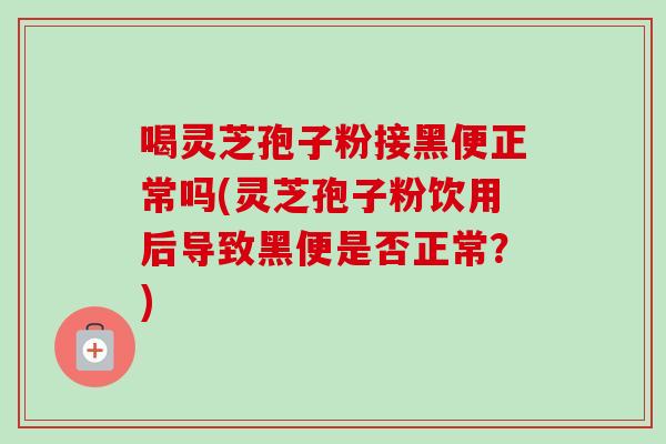 喝灵芝孢子粉接黑便正常吗(灵芝孢子粉饮用后导致黑便是否正常？)