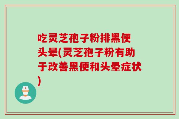 吃灵芝孢子粉排黑便 头晕(灵芝孢子粉有助于改善黑便和头晕症状)