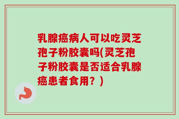 乳腺癌病人可以吃灵芝孢子粉胶囊吗(灵芝孢子粉胶囊是否适合乳腺癌患者食用？)