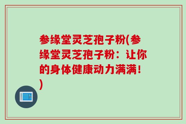 参缘堂灵芝孢子粉(参缘堂灵芝孢子粉：让你的身体健康动力满满！)