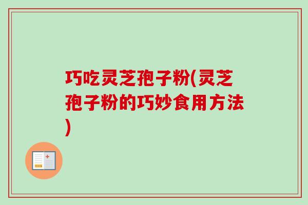 巧吃灵芝孢子粉(灵芝孢子粉的巧妙食用方法) 巧吃灵芝孢子粉(灵芝孢子粉的巧妙食用方法)