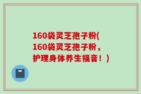 160袋灵芝孢子粉(160袋灵芝孢子粉,护理身体养生福音!) 160袋灵芝孢子粉(160袋灵芝孢子粉,护理身体养生福音!)