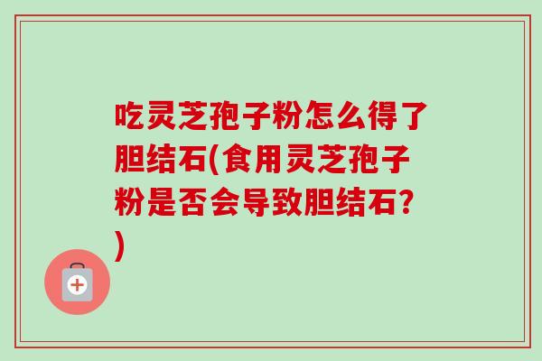吃灵芝孢子粉怎么得了胆结石(食用灵芝孢子粉是否会导致胆结石？)