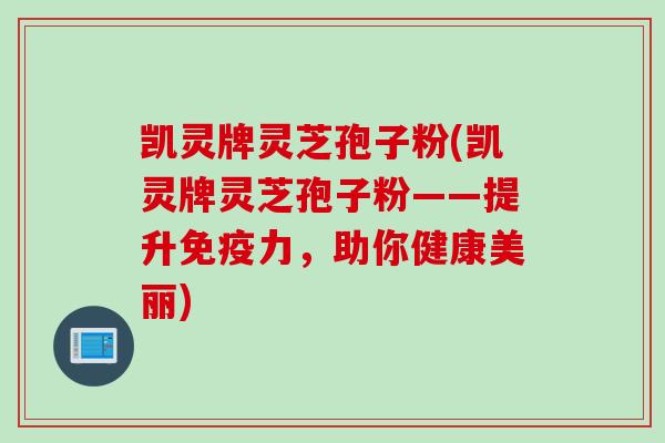 凯灵牌灵芝孢子粉(凯灵牌灵芝孢子粉——提升免疫力,助你健康美丽) 凯灵牌灵芝孢子粉(凯灵牌灵芝孢子粉——提升免疫力,助你健康美丽)