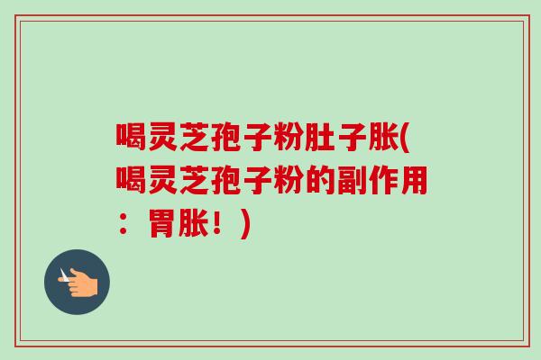 喝灵芝孢子粉肚子胀(喝灵芝孢子粉的副作用:胃胀!)